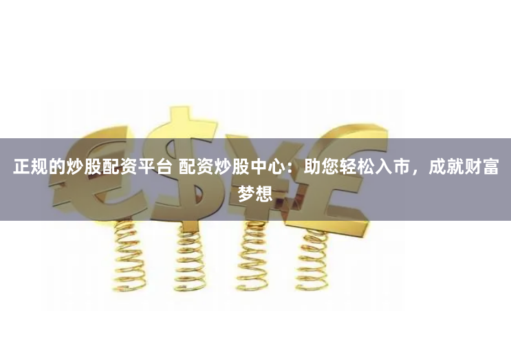 正规的炒股配资平台 配资炒股中心：助您轻松入市，成就财富梦想
