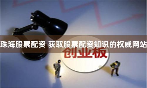 珠海股票配资 获取股票配资知识的权威网站