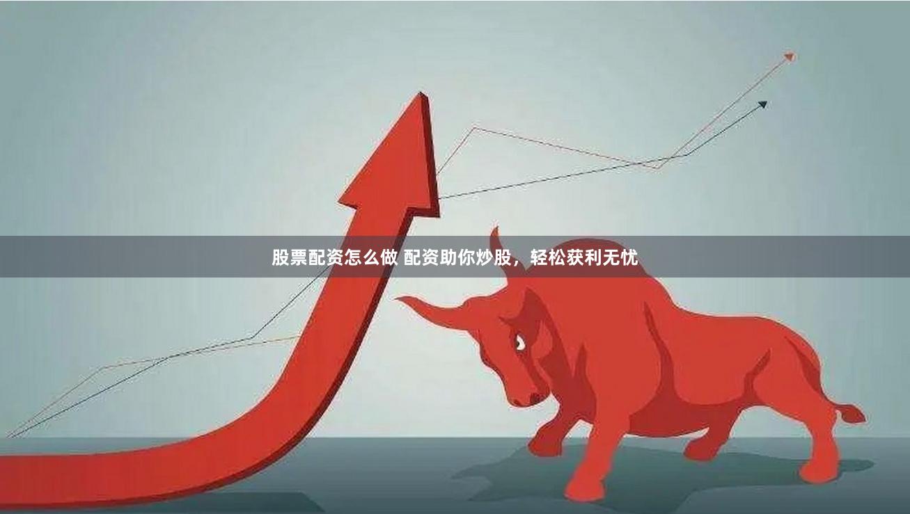 股票配资怎么做 配资助你炒股，轻松获利无忧