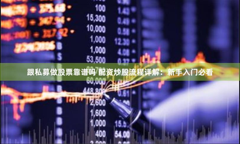 跟私募做股票靠谱吗 配资炒股流程详解：新手入门必看