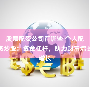 股票配资公司有哪些 个人配资炒股：资金杠杆，助力财富增长
