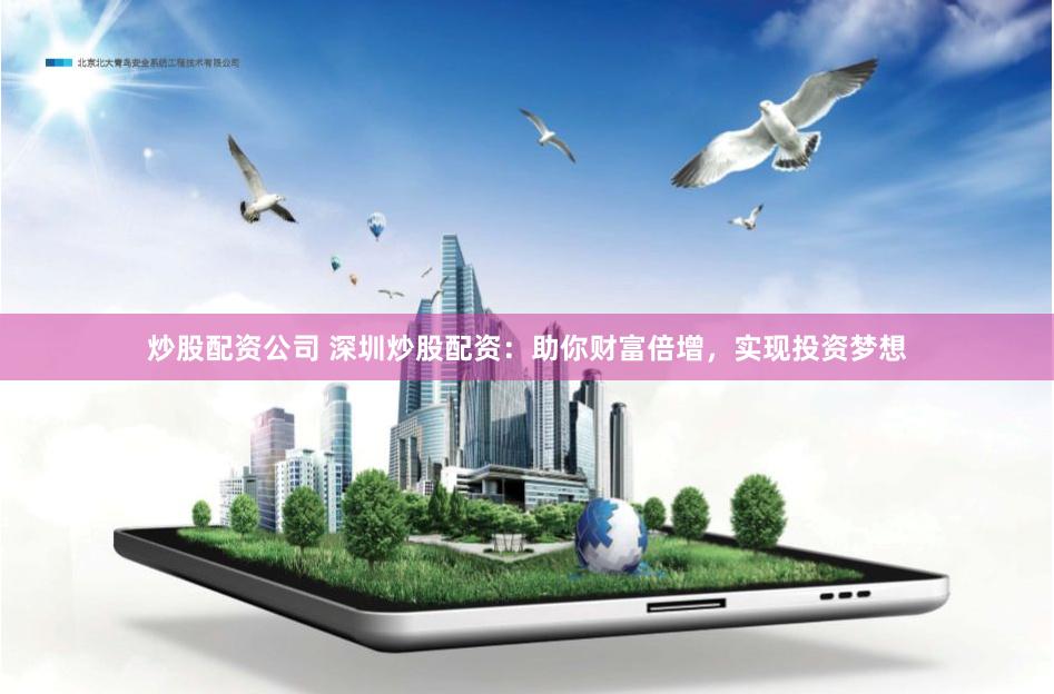 炒股配资公司 深圳炒股配资：助你财富倍增，实现投资梦想