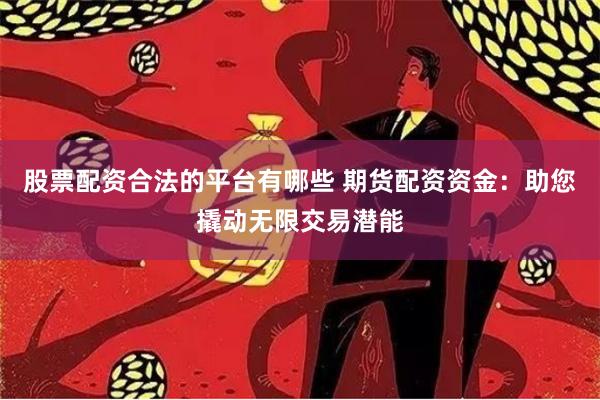 股票配资合法的平台有哪些 期货配资资金：助您撬动无限交易潜能