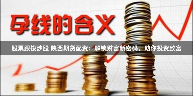 股票跟投炒股 陕西期货配资：解锁财富新密码，助你投资致富