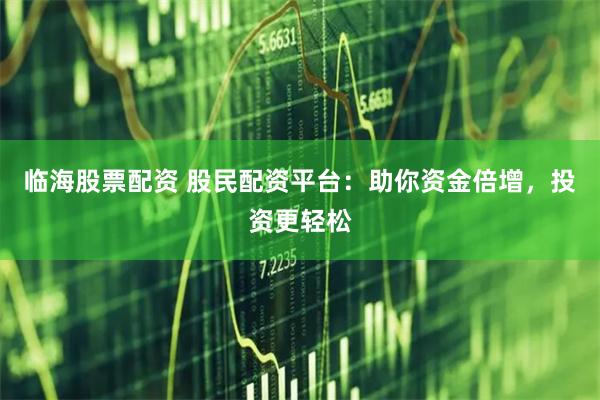 临海股票配资 股民配资平台：助你资金倍增，投资更轻松