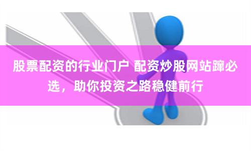 股票配资的行业门户 配资炒股网站蹿必选，助你投资之路稳健前行