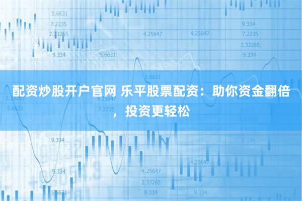 配资炒股开户官网 乐平股票配资：助你资金翻倍，投资更轻松