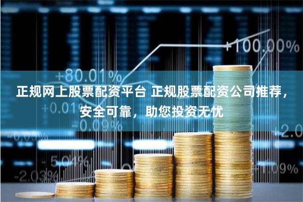 正规网上股票配资平台 正规股票配资公司推荐，安全可靠，助您投资无忧
