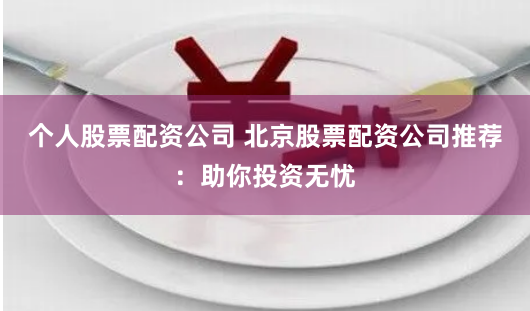 个人股票配资公司 北京股票配资公司推荐：助你投资无忧