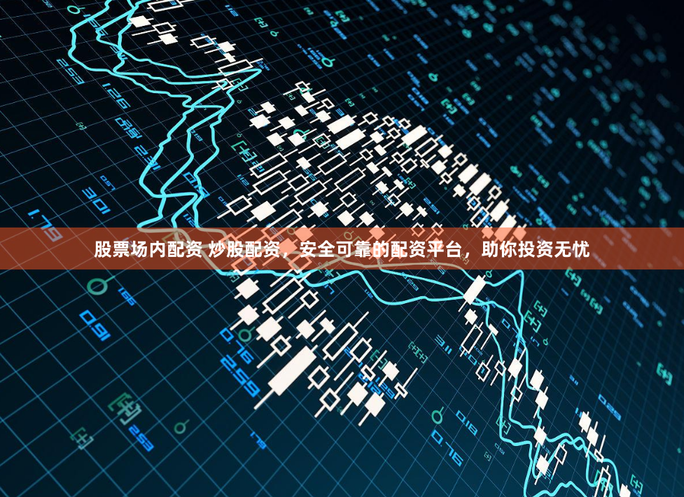 股票场内配资 炒股配资，安全可靠的配资平台，助你投资无忧