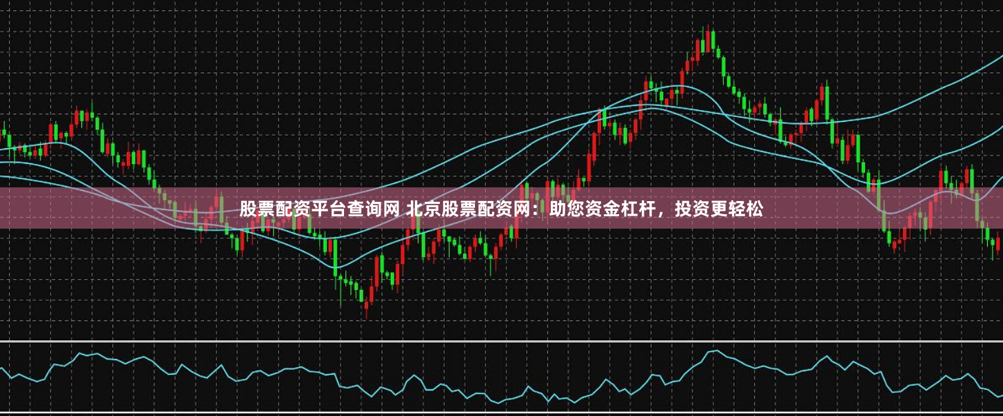 股票配资平台查询网 北京股票配资网：助您资金杠杆，投资更轻松