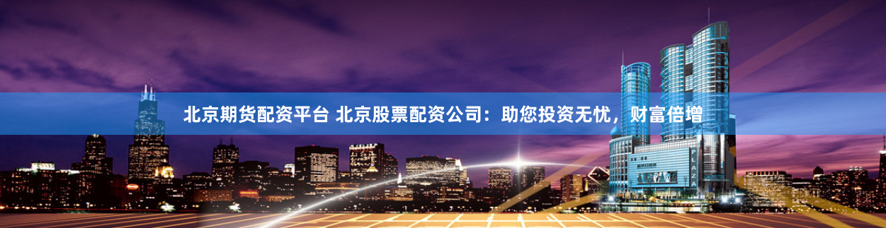 北京期货配资平台 北京股票配资公司：助您投资无忧，财富倍增