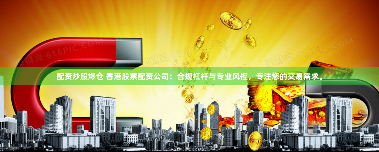 配资炒股爆仓 香港股票配资公司：合规杠杆与专业风控，专注您的交易需求。