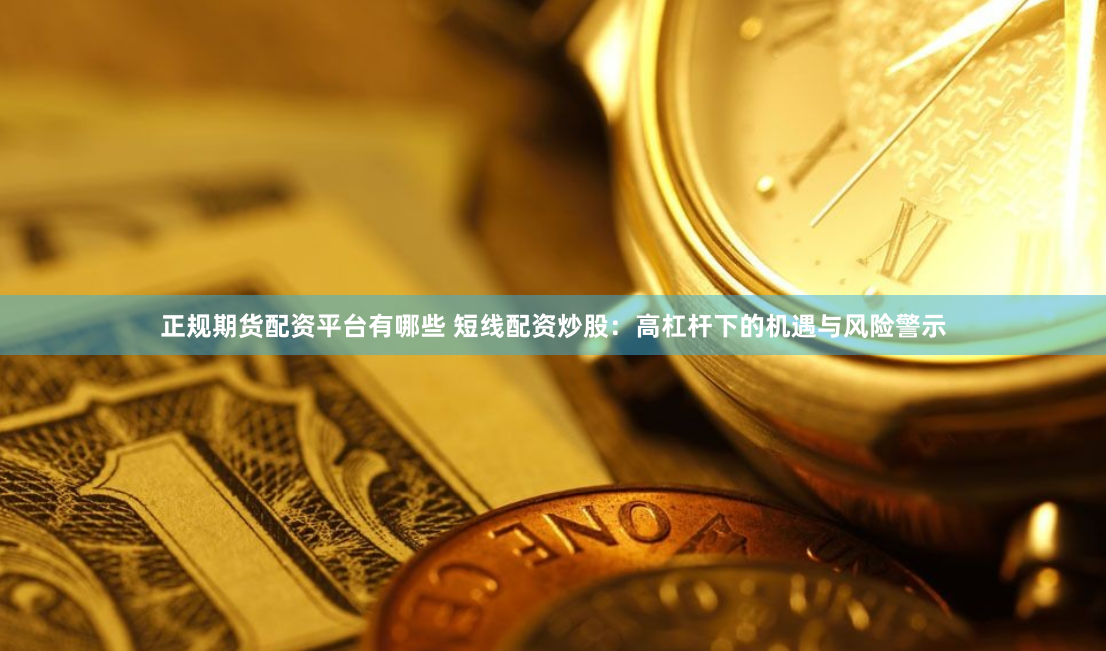 正规期货配资平台有哪些 短线配资炒股：高杠杆下的机遇与风险警示