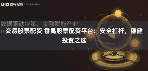 交易股票配资 番禺股票配资平台：安全杠杆，稳健投资之选