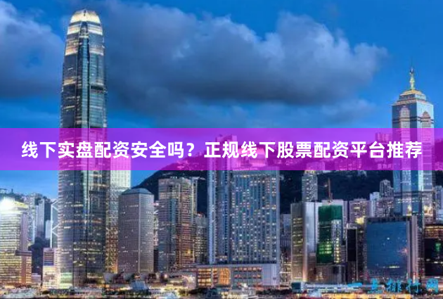 线下实盘配资安全吗？正规线下股票配资平台推荐
