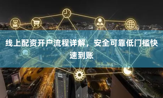 线上配资开户流程详解，安全可靠低门槛快速到账