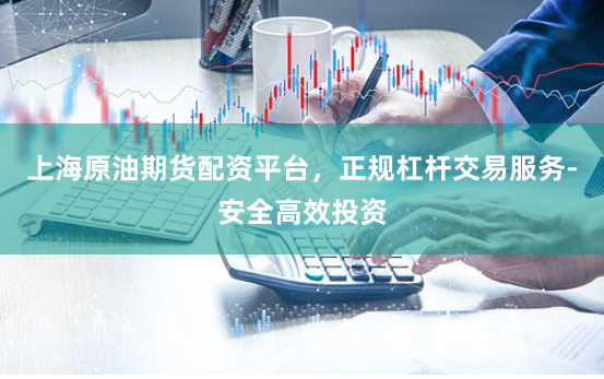 上海原油期货配资平台，正规杠杆交易服务-安全高效投资
