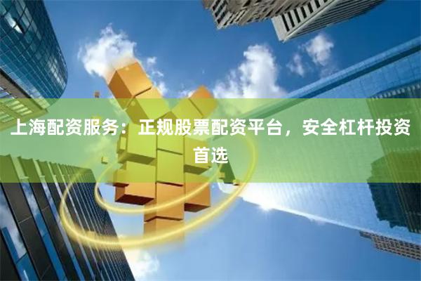上海配资服务：正规股票配资平台，安全杠杆投资首选