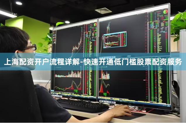 上海配资开户流程详解-快速开通低门槛股票配资服务