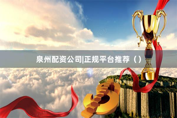 泉州配资公司|正规平台推荐（）
