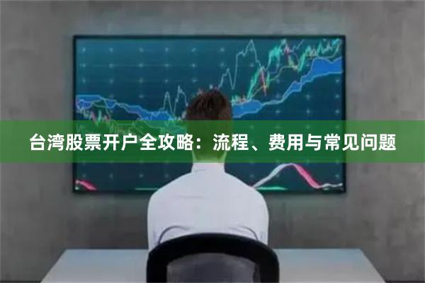 台湾股票开户全攻略：流程、费用与常见问题
